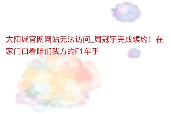 太阳城官网网站无法访问_周冠宇完成续约！在家门口看咱们我方的F1车手