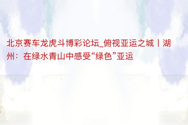 北京赛车龙虎斗博彩论坛_俯视亚运之城丨湖州：在绿水青山中感受“绿色”亚运
