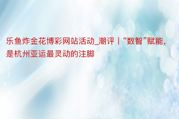 乐鱼炸金花博彩网站活动_潮评丨“数智”赋能，是杭州亚运最灵动的注脚