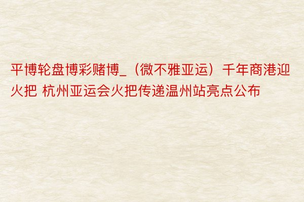 平博轮盘博彩赌博_（微不雅亚运）千年商港迎火把 杭州亚运会火把传递温州站亮点公布