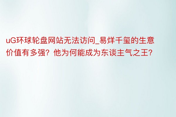 uG环球轮盘网站无法访问_易烊千玺的生意价值有多强？他为何能成为东谈主气之王？