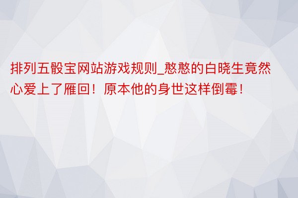 排列五骰宝网站游戏规则_憨憨的白晓生竟然心爱上了雁回！原本他的身世这样倒霉！