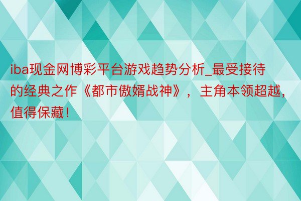 iba现金网博彩平台游戏趋势分析_最受接待的经典之作《都市傲婿战神》，主角本领超越，值得保藏！