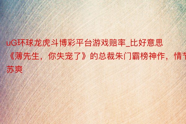 uG环球龙虎斗博彩平台游戏赔率_比好意思《薄先生，你失宠了》的总裁朱门霸榜神作，情节苏爽