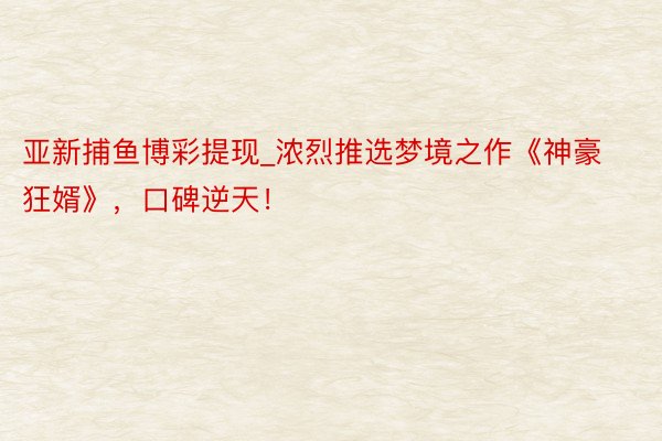 亚新捕鱼博彩提现_浓烈推选梦境之作《神豪狂婿》，口碑逆天！