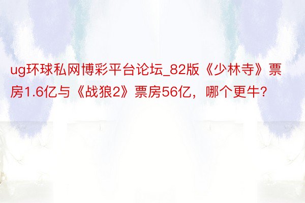ug环球私网博彩平台论坛_82版《少林寺》票房1.6亿与《战狼2》票房56亿，哪个更牛？