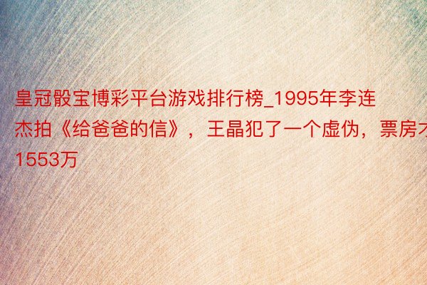 皇冠骰宝博彩平台游戏排行榜_1995年李连杰拍《给爸爸的信》，王晶犯了一个虚伪，票房才1553万