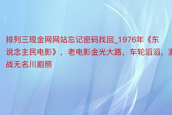 排列三现金网网站忘记密码找回_1976年《东说念主民电影》，老电影金光大路，车轮滔滔，激战无名川剧照