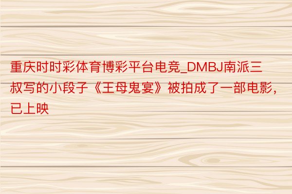 重庆时时彩体育博彩平台电竞_DMBJ南派三叔写的小段子《王母鬼宴》被拍成了一部电影，已上映