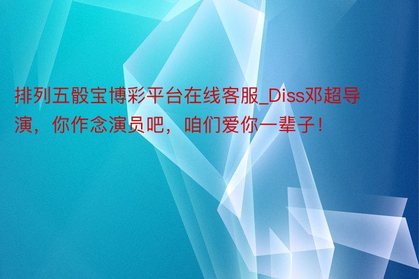 排列五骰宝博彩平台在线客服_Diss邓超导演，你作念演员吧，咱们爱你一辈子！