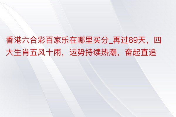香港六合彩百家乐在哪里买分_再过89天，四大生肖五风十雨，运势持续热潮，奋起直追