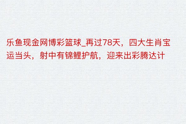 乐鱼现金网博彩篮球_再过78天，四大生肖宝运当头，射中有锦鲤护航，迎来出彩腾达计