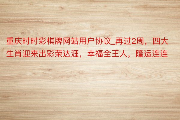 重庆时时彩棋牌网站用户协议_再过2周，四大生肖迎来出彩荣达涯，幸福全王人，隆运连连