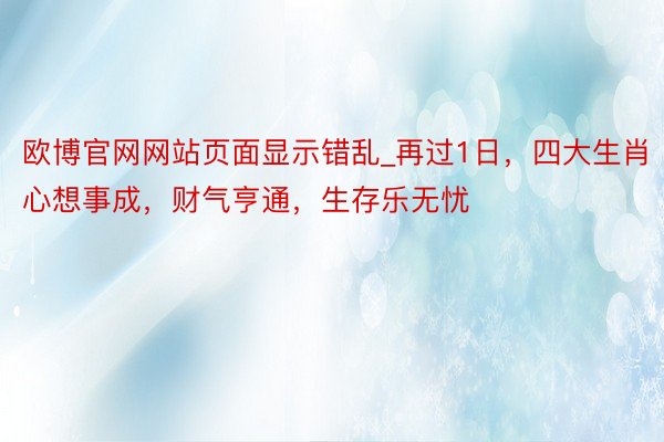 欧博官网网站页面显示错乱_再过1日，四大生肖心想事成，财气亨通，生存乐无忧