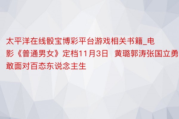 太平洋在线骰宝博彩平台游戏相关书籍_电影《普通男女》定档11月3日  黄璐郭涛张国立勇敢面对百态东说念主生