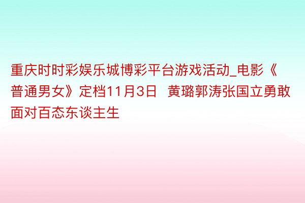 重庆时时彩娱乐城博彩平台游戏活动_电影《普通男女》定档11月3日  黄璐郭涛张国立勇敢面对百态东谈主生
