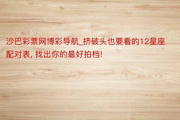 沙巴彩票网博彩导航_挤破头也要看的12星座配对表, 找出你的最好拍档!