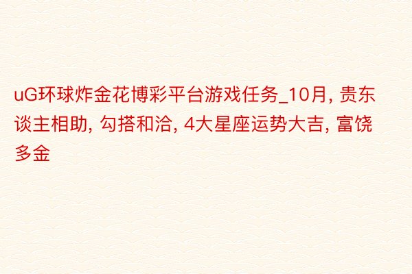 uG环球炸金花博彩平台游戏任务_10月, 贵东谈主相助, 勾搭和洽, 4大星座运势大吉, 富饶多金