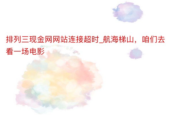 排列三现金网网站连接超时_航海梯山，咱们去看一场电影