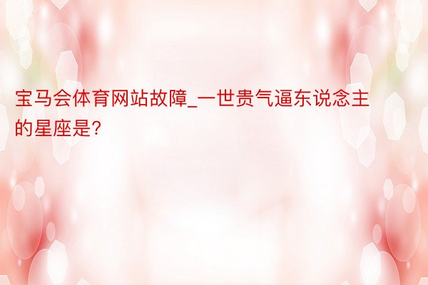宝马会体育网站故障_一世贵气逼东说念主的星座是?