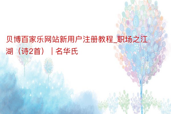 贝博百家乐网站新用户注册教程_职场之江湖（诗2首） | 名华氏