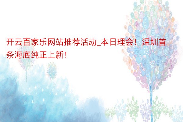开云百家乐网站推荐活动_本日理会！深圳首条海底纯正上新！
