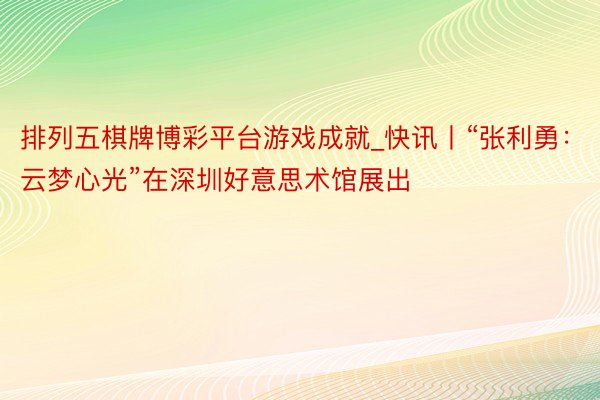排列五棋牌博彩平台游戏成就_快讯丨“张利勇：云梦心光”在深圳好意思术馆展出