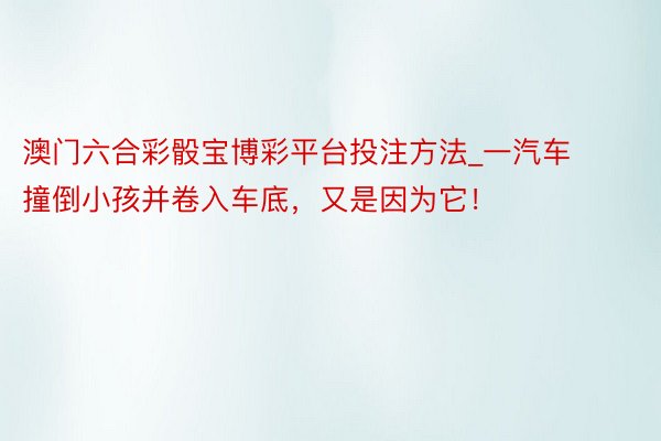 澳门六合彩骰宝博彩平台投注方法_一汽车撞倒小孩并卷入车底，又是因为它！
