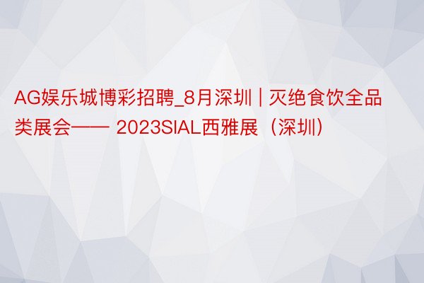 AG娱乐城博彩招聘_8月深圳 | 灭绝食饮全品类展会—— 2023SIAL西雅展（深圳）