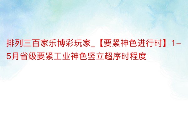 排列三百家乐博彩玩家_【要紧神色进行时】1-5月省级要紧工业神色竖立超序时程度