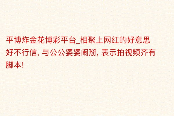 平博炸金花博彩平台_相聚上网红的好意思好不行信, 与公公婆婆闹掰, 表示拍视频齐有脚本!