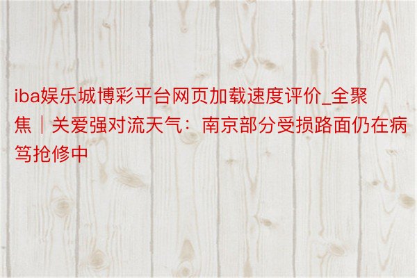 iba娱乐城博彩平台网页加载速度评价_全聚焦│关爱强对流天气：南京部分受损路面仍在病笃抢修中