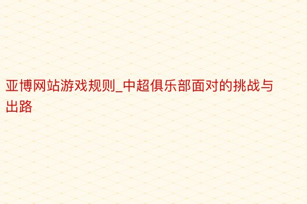 亚博网站游戏规则_中超俱乐部面对的挑战与出路