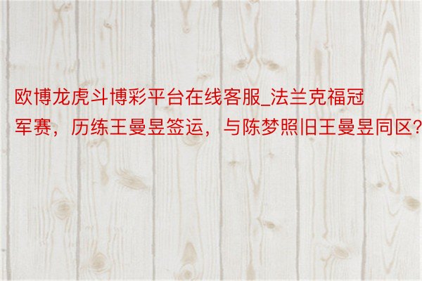 欧博龙虎斗博彩平台在线客服_法兰克福冠军赛，历练王曼昱签运，与陈梦照旧王曼昱同区？