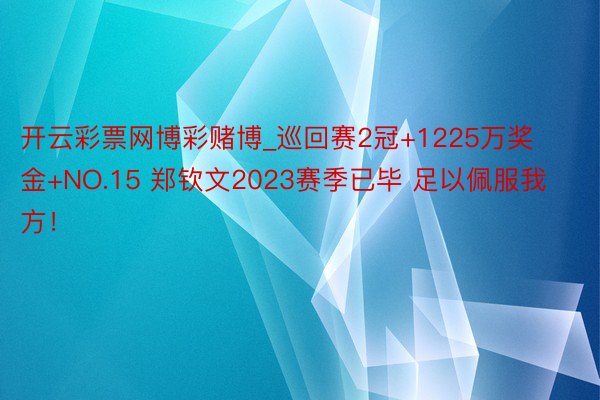 开云彩票网博彩赌博_巡回赛2冠+1225万奖金+NO.15 郑钦文2023赛季已毕 足以佩服我方！