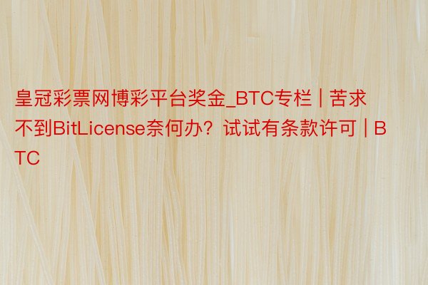 皇冠彩票网博彩平台奖金_BTC专栏 | 苦求不到BitLicense奈何办？试试有条款许可 | BTC