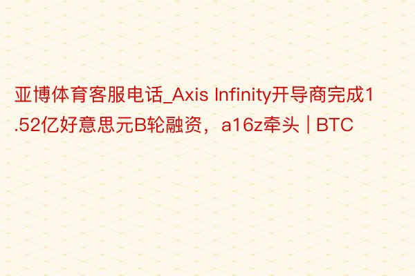 亚博体育客服电话_Axis Infinity开导商完成1.52亿好意思元B轮融资，a16z牵头 | BTC
