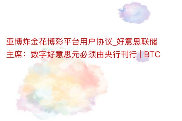 亚博炸金花博彩平台用户协议_好意思联储主席：数字好意思元必须由央行刊行 | BTC