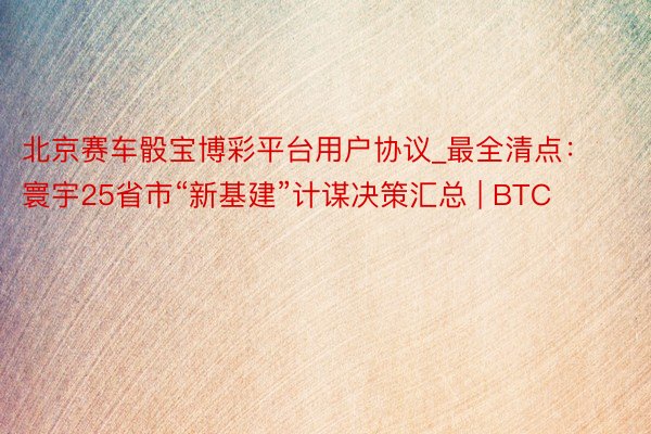 北京赛车骰宝博彩平台用户协议_最全清点：寰宇25省市“新基建”计谋决策汇总 | BTC