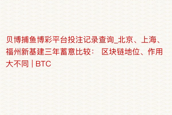 贝博捕鱼博彩平台投注记录查询_北京、上海、福州新基建三年蓄意比较： 区块链地位、作用大不同 | BTC