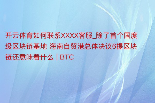 开云体育如何联系XXXX客服_除了首个国度级区块链基地 海南自贸港总体决议6提区块链还意味着什么 | BTC