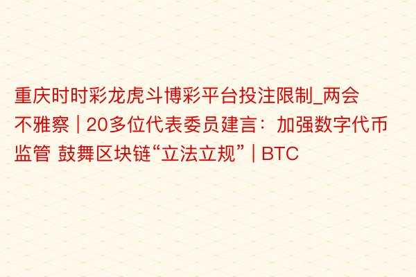 重庆时时彩龙虎斗博彩平台投注限制_两会不雅察 | 20多位代表委员建言：加强数字代币监管 鼓舞区块链“立法立规” | BTC