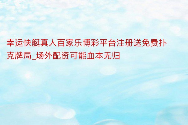 幸运快艇真人百家乐博彩平台注册送免费扑克牌局_场外配资可能血本无归