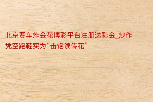 北京赛车炸金花博彩平台注册送彩金_炒作凭空跑鞋实为“击饱读传花”