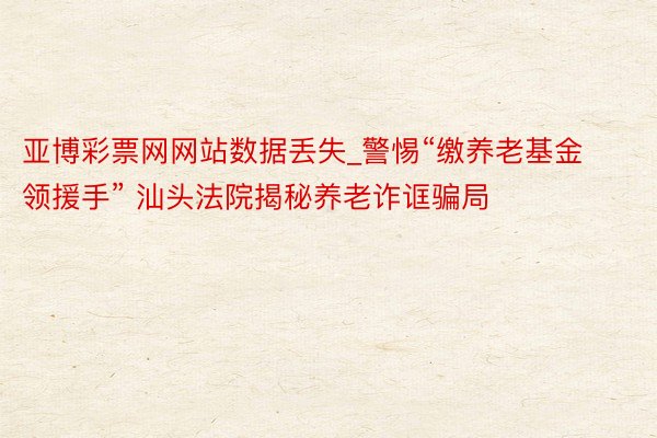 亚博彩票网网站数据丢失_警惕“缴养老基金领援手” 汕头法院揭秘养老诈诓骗局