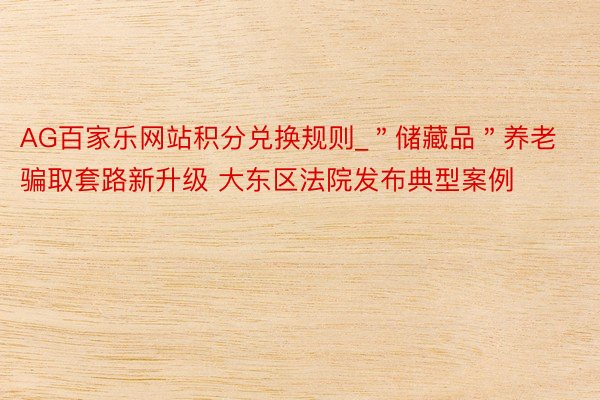 AG百家乐网站积分兑换规则_＂储藏品＂养老骗取套路新升级 大东区法院发布典型案例