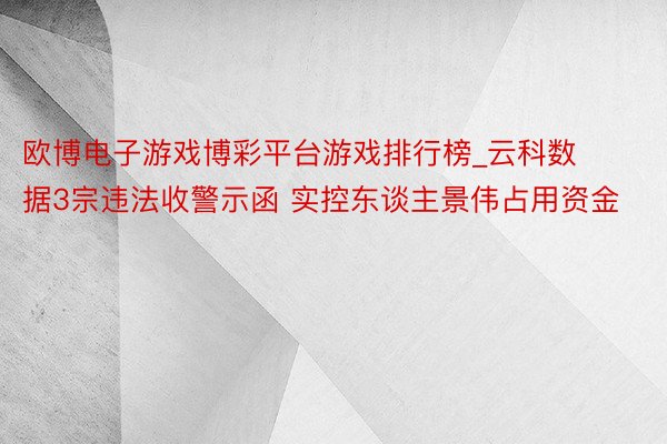 欧博电子游戏博彩平台游戏排行榜_云科数据3宗违法收警示函 实控东谈主景伟占用资金