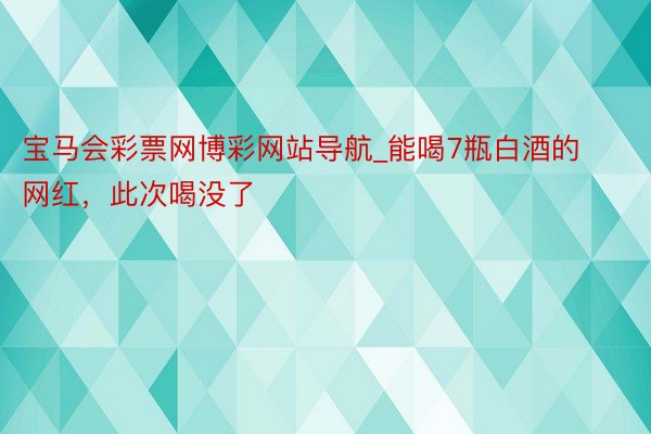 宝马会彩票网博彩网站导航_能喝7瓶白酒的网红，此次喝没了