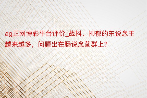 ag正网博彩平台评价_战抖、抑郁的东说念主越来越多，问题出在肠说念菌群上？