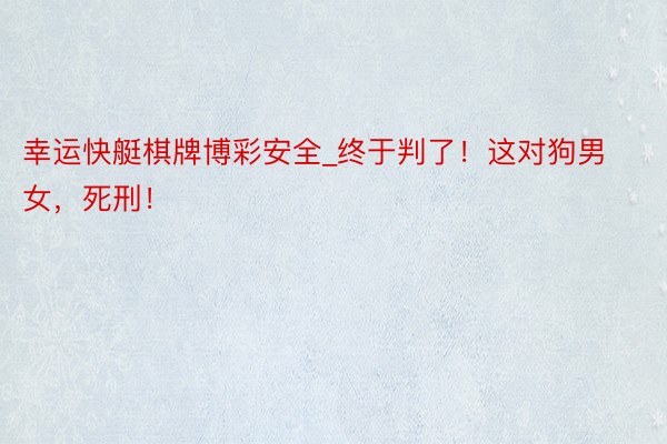 幸运快艇棋牌博彩安全_终于判了！这对狗男女，死刑！